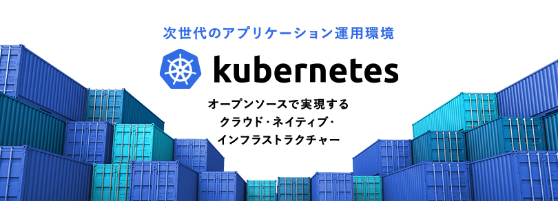 次世代のアプリケーション運用環境｜Kubernetes｜オープンソースで実現するクラウド・ネイティブ・インフラストラクチャー