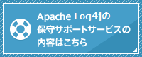 Apache Log4jの保守サポートサービスの内容はこちら