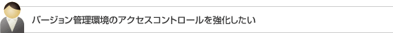 バージョン管理環境のアクセスコントロールを強化したい